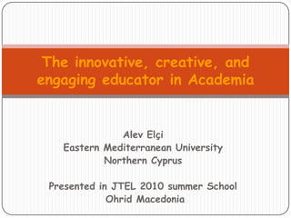The innovative, creative, and engaging educator in Academia,[object Object],AlevElçi,[object Object],Eastern Mediterranean University,[object Object],Northern Cyprus,[object Object],Presented in JTEL 2010 summer School,[object Object],Ohrid Macedonia,[object Object]