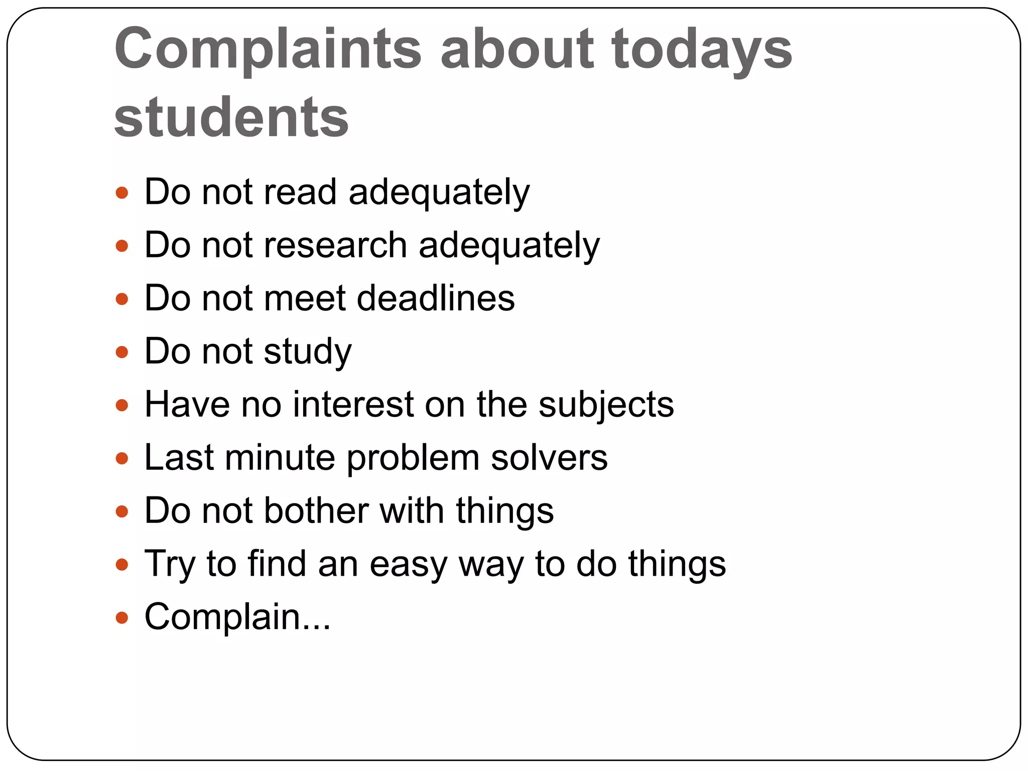 Complaints about todays studentsDo not read adequatelyDo not research adequatelyDo not meet deadlinesDo not studyHave no interest on the subjectsLast minute problem solversDo not bother with thingsTry to find an easy way to do thingsComplain...