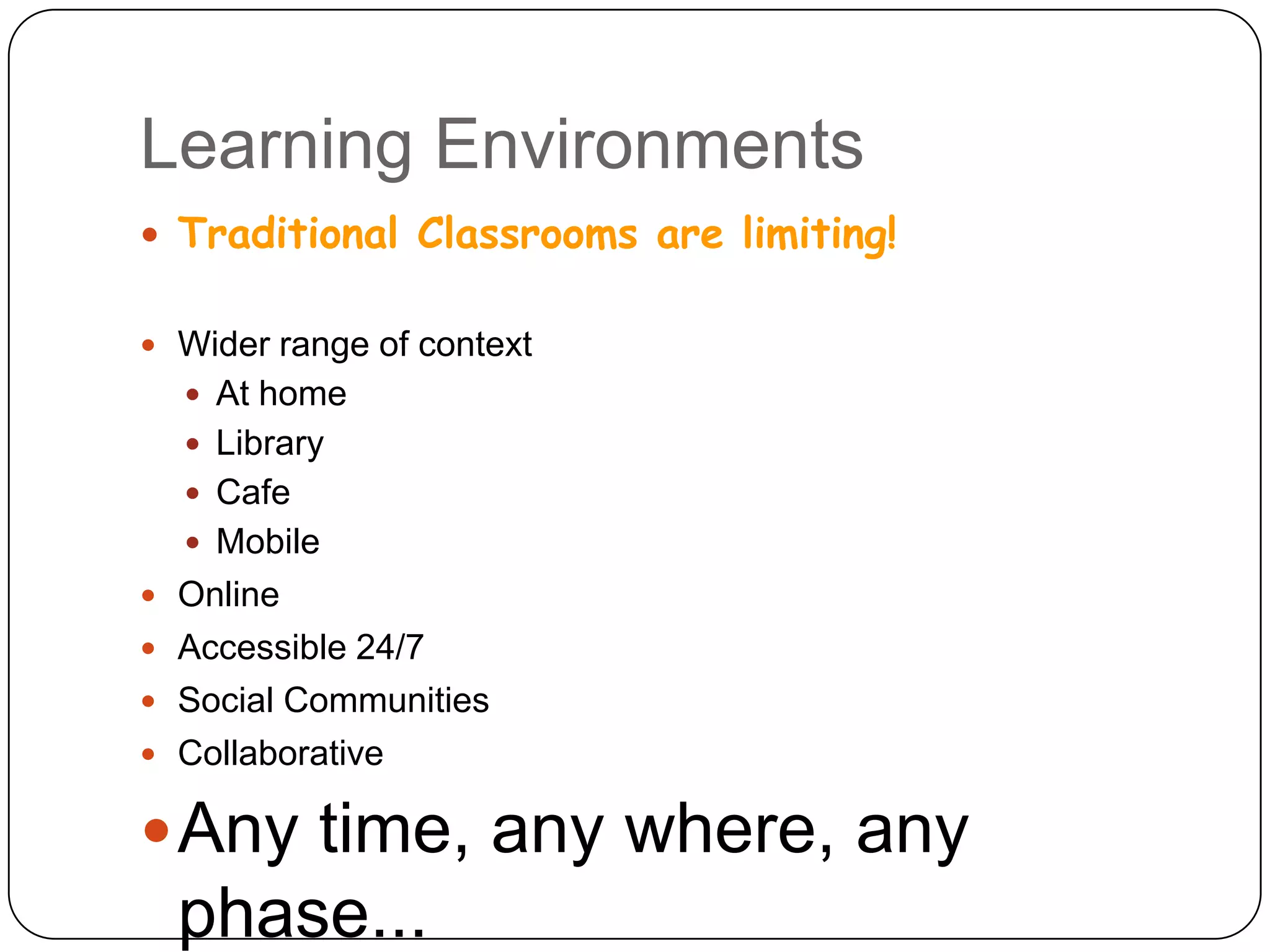Learning EnvironmentsTraditional Classrooms are limiting!Wider range of contextAt homeLibraryCafeMobileOnlineAccessible 24/7 Social CommunitiesCollaborativeAny time, any where, any phase...