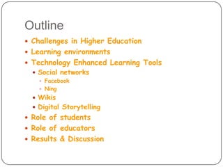 OutlineChallenges in Higher EducationLearning environmentsTechnology Enhanced Learning ToolsSocial networksFacebookNingWikisDigital StorytellingRole of studentsRole of educatorsResults & Discussion