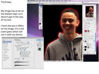 Third step:


My image has to be on
the bottom layer so it
doesn't get in the way
of my text.

I have also put a effect
on my image, It’s a red
outer glow which will
set in with my theme.
 