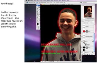 Fourth step:


I added two cover
lines to it in my
chosen font. I also
made sure my colours
used fit in with
everything else.
 