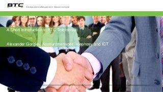 De objectieve zakenpartner in telecommunicatie
A Short introduction to BTC Teleconsult
Alexander Gorgiev, Accountmanager Telephony and ICT
 