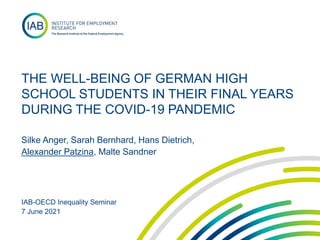 THE WELL-BEING OF GERMAN HIGH
SCHOOL STUDENTS IN THEIR FINAL YEARS
DURING THE COVID-19 PANDEMIC
Silke Anger, Sarah Bernhard, Hans Dietrich,
Alexander Patzina, Malte Sandner
IAB-OECD Inequality Seminar
7 June 2021
 