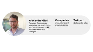 Alexandre Glas
Awarded French most
innovative startups in 2014
and 2015, involved in HR
and education tech
changes.
Twitter :
@alexandre_glas
Companies
www.Jobmaker.fr
www.huh.school
 