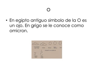 o
• En egipto antiguo simbolo de la O es
  un ojo. En grigo se le conoce como
  omicron.
 