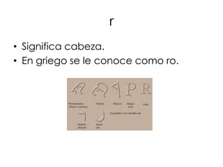 r
• Significa cabeza.
• En griego se le conoce como ro.
 