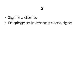 s
• Significa diente.
• En griego se le conoce como signa.
 