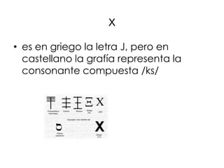 x
• es en griego la letra J, pero en
  castellano la grafía representa la
  consonante compuesta /ks/
 