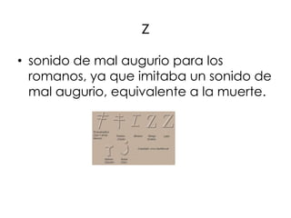z
• sonido de mal augurio para los
  romanos, ya que imitaba un sonido de
  mal augurio, equivalente a la muerte.
 