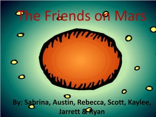 The Friends on Mars By: Sabrina, Austin, Rebecca, Scott, Kaylee, Jarrett & Ryan 
