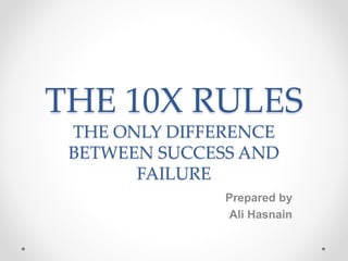 THE 10X RULES
THE ONLY DIFFERENCE
BETWEEN SUCCESS AND
FAILURE
Prepared by
Ali Hasnain
 