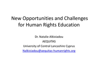 New Opportunities and Challenges
for Human Rights Education
Dr. Natalie Alkiviadou
AEQUITAS
University of Central Lancashire Cyprus
Nalkiviadou@aequitas-humanrights.org
 