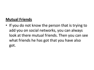 Mutual Friends
• If you do not know the person that is trying to
add you on social networks, you can always
look at there mutual friends. Then you can see
what friends he has got that you have also
got.

 