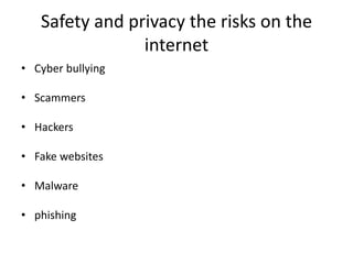 Safety and privacy the risks on the
internet
• Cyber bullying
• Scammers
• Hackers
• Fake websites
• Malware

• phishing

 