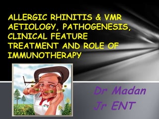 Dr Madan
Jr ENT
ALLERGIC RHINITIS & VMR
AETIOLOGY, PATHOGENESIS,
CLINICAL FEATURE
TREATMENT AND ROLE OF
IMMUNOTHERAPY
 