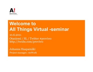 Welcome to
W l       t
All Things Virtual -seminar
        g
10.6.2011
Otaniemi / SL / Twitter #proviwo
http://twubs.com/proviwo
h    //   b      /     i

Johanna Haapamäki
Project manager, vmWork
 