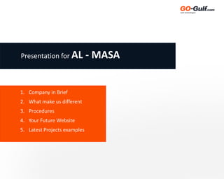 Presentation for AL           - MASA


1. Company in Brief
2. What make us different
3. Procedures
4. Your Future Website
5. Latest Projects examples
 