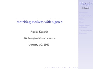 Matching markets
                                          with signals

                                            A. Kushnir

                                        Introduction

                                        A simple example

                                        Outline

Matching markets with signals           Model

                                        Almost aligned
                                        preferences

                                        The role of signals
           Alexey Kushnir               Conclusion


    The Pennsylvania State University


         January 20, 2009
 