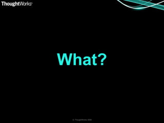 What?


 © ThoughtWorks 2008
 