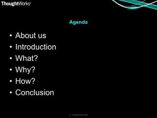 Agenda

•   About us
•   Introduction
•   What?
•   Why?
•   How?
•   Conclusion

                   © ThoughtWorks 2008
 