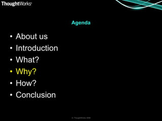 Agenda

•   About us
•   Introduction
•   What?
•   Why?
•   How?
•   Conclusion

                   © ThoughtWorks 2008
 