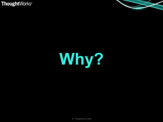 Why?


 © ThoughtWorks 2008
 