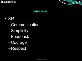 What we do


• XP
 –Communication
 –Simplicity
 –Feedback
 –Courage
 –Respect

             © ThoughtWorks 2008
 