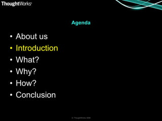 Agenda

•   About us
•   Introduction
•   What?
•   Why?
•   How?
•   Conclusion

                   © ThoughtWorks 2008
 