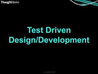 Test Driven
Design/Development


       © ThoughtWorks 2008
 