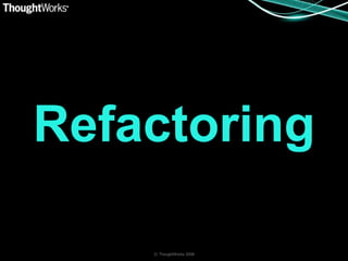 Refactoring

    © ThoughtWorks 2008
 