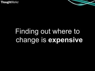 Finding out where to
change is expensive
 