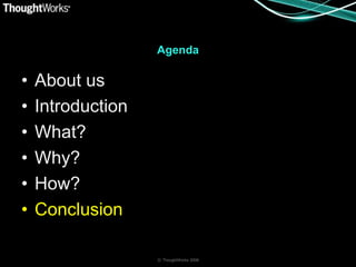 Agenda

•   About us
•   Introduction
•   What?
•   Why?
•   How?
•   Conclusion

                   © ThoughtWorks 2008
 