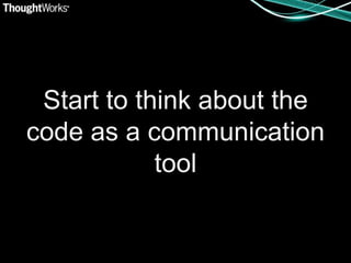 Start to think about the
code as a communication
            tool
 
