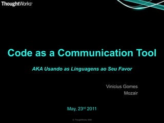 Code as a Communication Tool
    AKA Usando as Linguagens ao Seu Favor


                                         Vinicius Gomes
                                                  Mozair


                 May, 23rd 2011

                   © ThoughtWorks 2008
 