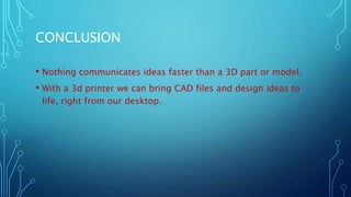 CONCLUSION
• Nothing communicates ideas faster than a 3D part or model.
• With a 3d printer we can bring CAD files and design ideas to
life, right from our desktop.
 