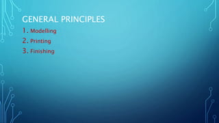 GENERAL PRINCIPLES
1. Modelling
2. Printing
3. Finishing
 