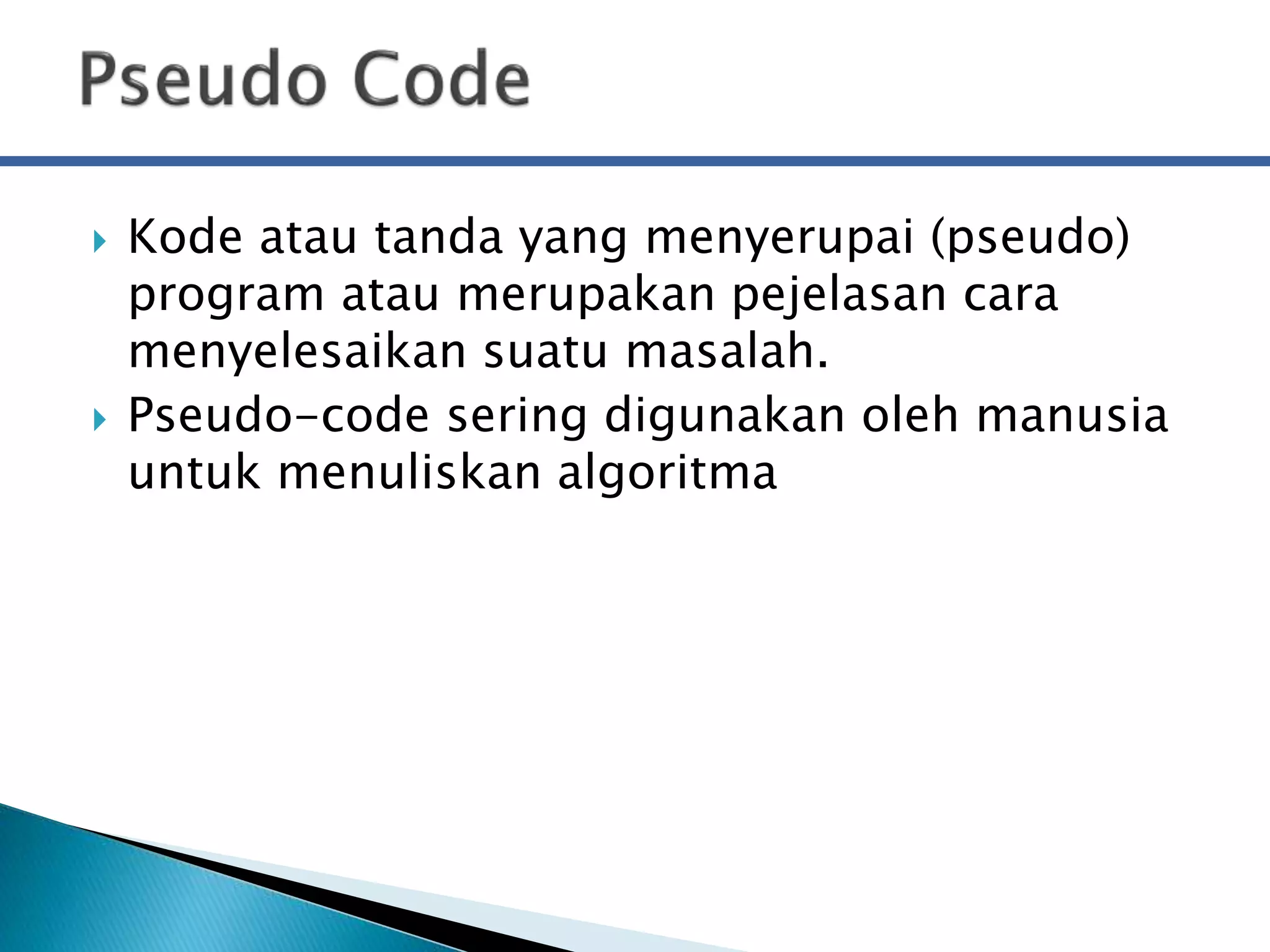  Kode atau tanda yang menyerupai (pseudo) 
program atau merupakan pejelasan cara 
menyelesaikan suatu masalah. 
 Pseudo-code sering digunakan oleh manusia 
untuk menuliskan algoritma 
 
