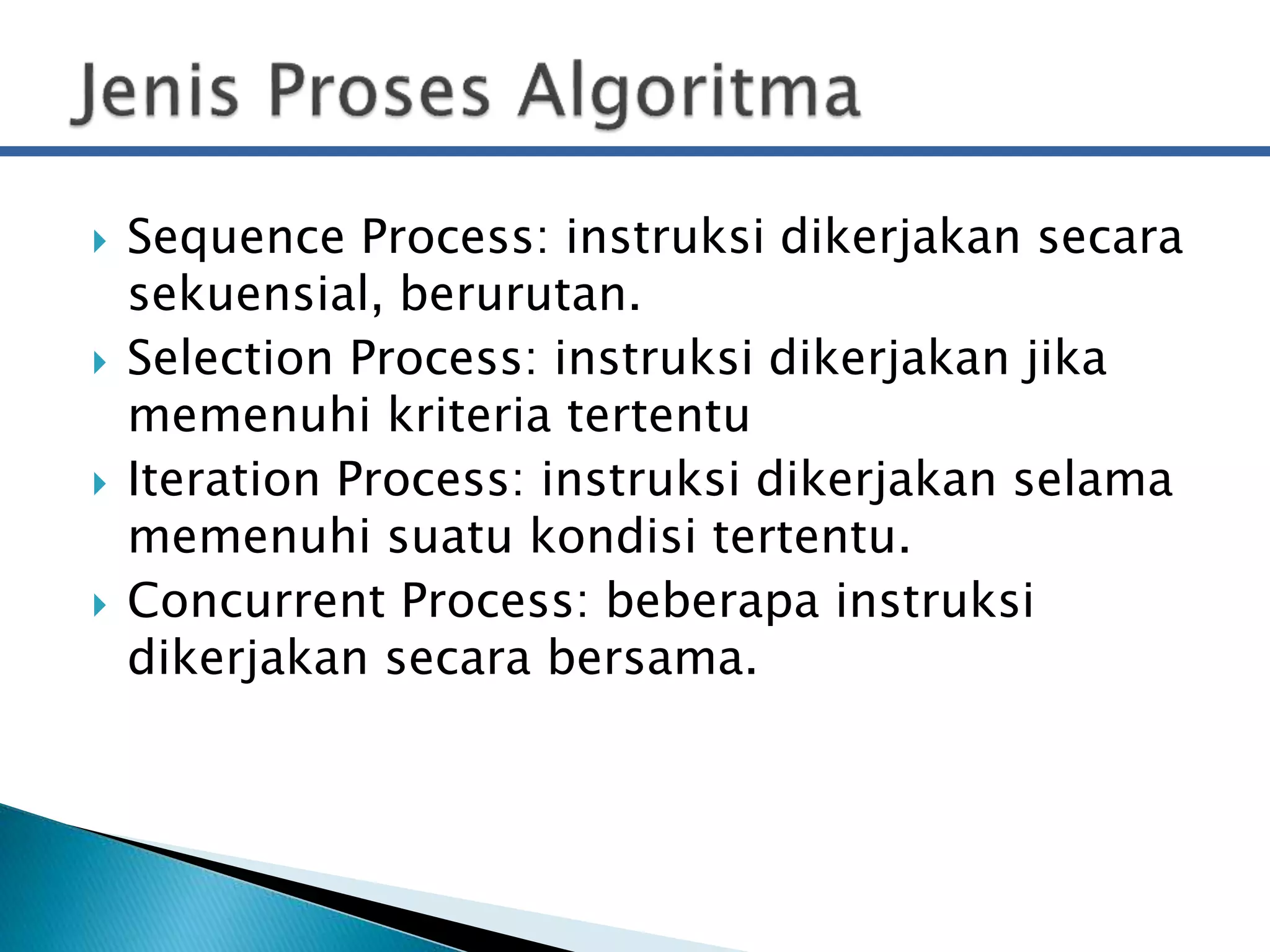  Sequence Process: instruksi dikerjakan secara 
sekuensial, berurutan. 
 Selection Process: instruksi dikerjakan jika 
memenuhi kriteria tertentu 
 Iteration Process: instruksi dikerjakan selama 
memenuhi suatu kondisi tertentu. 
 Concurrent Process: beberapa instruksi 
dikerjakan secara bersama. 
 