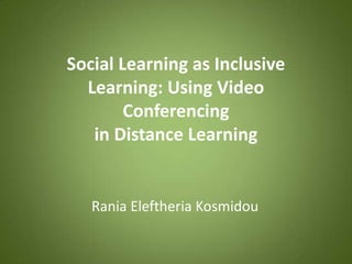 Social Learning as Inclusive
  Learning: Using Video
        Conferencing
   in Distance Learning


   Rania Eleftheria Kosmidou
 