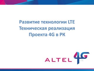 Развитие технологии LTE
Техническая реализация
    Проекта 4G в РК
 