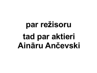 par re?isoru tad par aktieri Ainru An?evski 