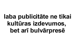 laba publicitte ne tikai kultras izdevumos,  bet ar bulvrpres 