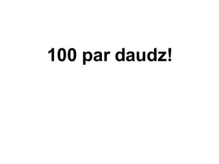 100 par daudz! 
