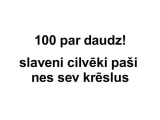 100 par daudz! slaveni cilvki pa?i  nes sev krslus 
