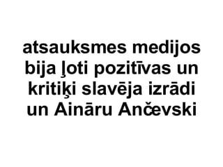 atsauksmes medijos bija ?oti pozitvas un kriti?i slavja izrdi un Ainru An?evski 