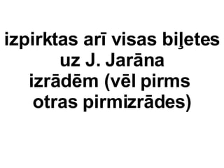 izpirktas ar visas bi?etes uz J. Jarna izrdm (vl pirms  otras pirms) 