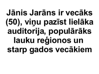 Jnis Jarns ir vecks (50), vi?u pazst lielka auditorija, populrks lauku re?ionos un  starp gados veckiem 