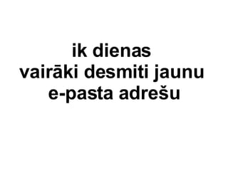 ik dienas  vairki desmiti jaunu  e-pasta adre?u 