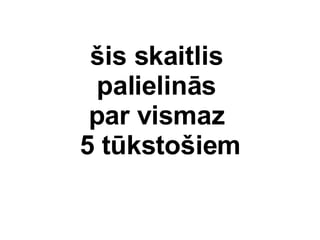 ?is skaitlis  palielins  par vismaz  5 tksto?iem 